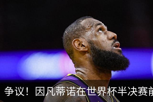 争议！因凡蒂诺在世界杯半决赛前离美 前往卡塔尔参加葬礼