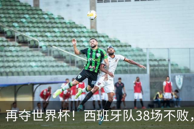 再夺世界杯！西班牙队38场不败，创造世界足坛国家队历史纪录