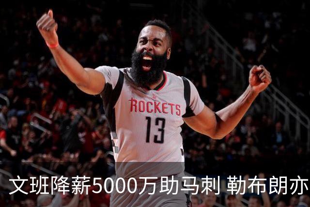 文班降薪5000万助马刺 勒布朗亦将签中产