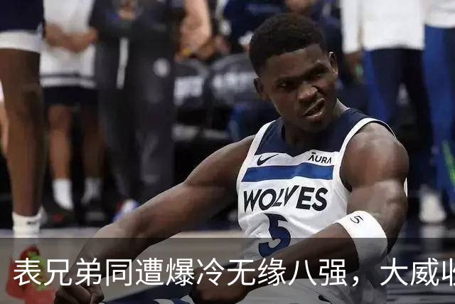 表兄弟同遭爆冷无缘八强，大威收外卡遭质疑，中国五金花战多伦多