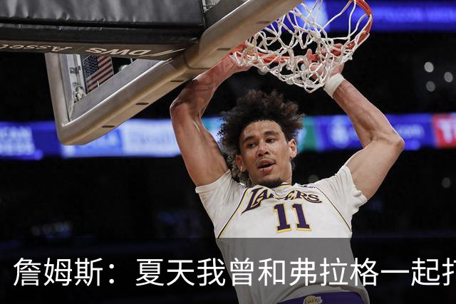 詹姆斯：夏天我曾和弗拉格一起打过球 他是个天才&让我想起了自己