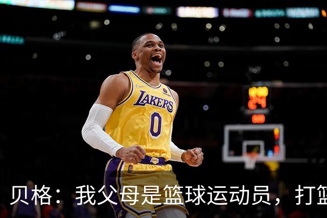 贝格：我父母是篮球运动员，打篮球的经历让我学会了敏捷的脚步