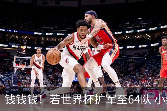 钱钱钱！若世界杯扩军至64队 小组赛或沦为跨大洲预选赛