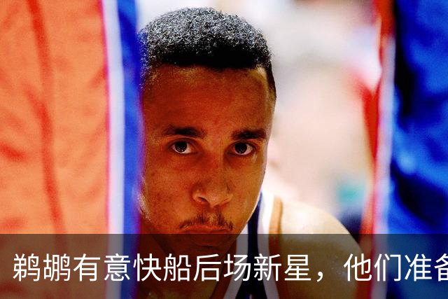 鹈鹕有意快船后场新星，他们准备为了得到他而清理薪资空间？