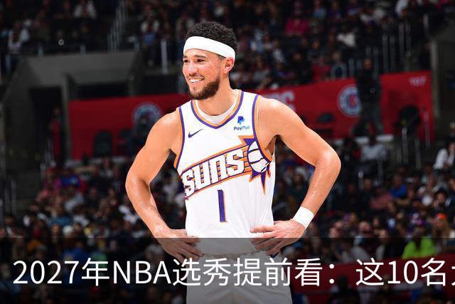 2027年NBA选秀提前看：这10名大学生返校后，首轮前景飙升